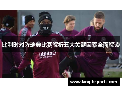 比利时对阵瑞典比赛解析五大关键因素全面解读