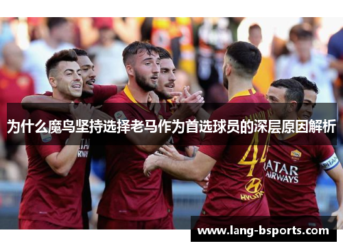 为什么魔鸟坚持选择老马作为首选球员的深层原因解析