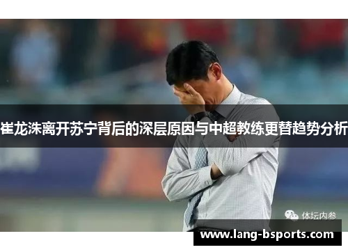 崔龙洙离开苏宁背后的深层原因与中超教练更替趋势分析