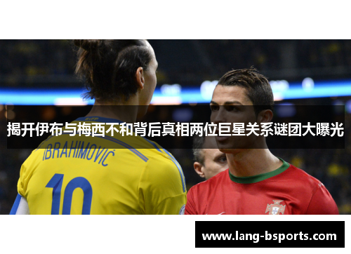 揭开伊布与梅西不和背后真相两位巨星关系谜团大曝光