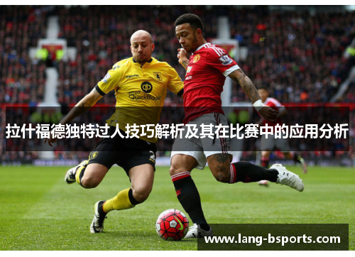 拉什福德独特过人技巧解析及其在比赛中的应用分析