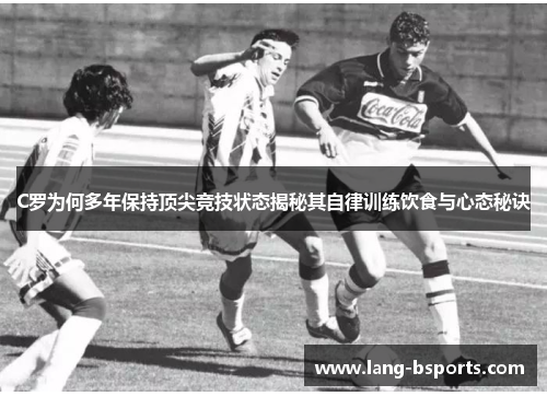C罗为何多年保持顶尖竞技状态揭秘其自律训练饮食与心态秘诀