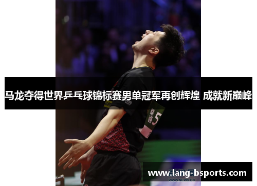 马龙夺得世界乒乓球锦标赛男单冠军再创辉煌 成就新巅峰