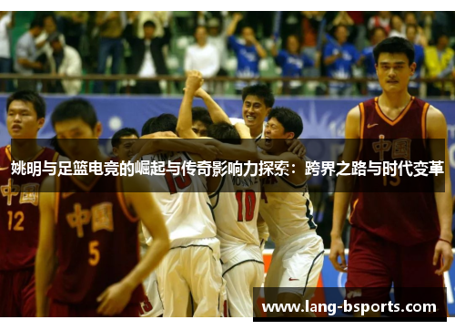 姚明与足篮电竞的崛起与传奇影响力探索：跨界之路与时代变革
