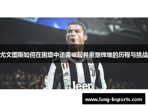 尤文图斯如何在困境中逆袭崛起并重塑辉煌的历程与挑战