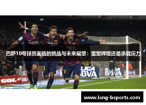 巴萨10号球员面临的挑战与未来展望：重塑辉煌还是承载压力