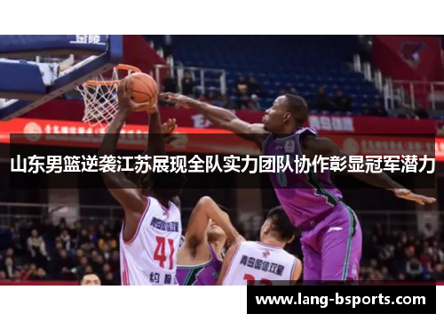 山东男篮逆袭江苏展现全队实力团队协作彰显冠军潜力