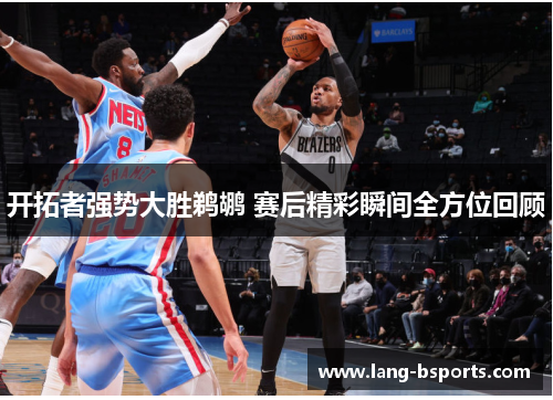 开拓者强势大胜鹈鹕 赛后精彩瞬间全方位回顾