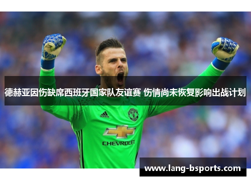 德赫亚因伤缺席西班牙国家队友谊赛 伤情尚未恢复影响出战计划