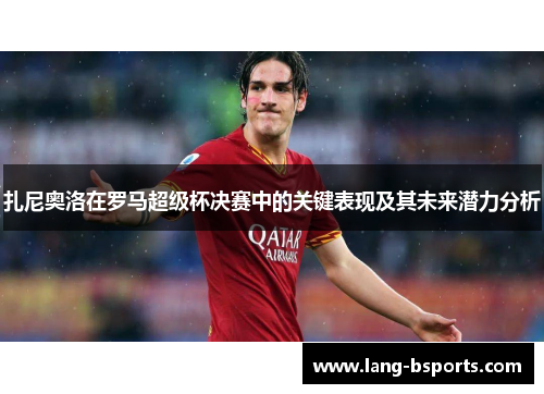 扎尼奥洛在罗马超级杯决赛中的关键表现及其未来潜力分析