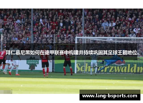 拜仁慕尼黑如何在德甲联赛中构建并持续巩固其足球王朝地位