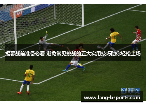 揭幕战前准备必看 避免常见挑战的五大实用技巧助你轻松上场