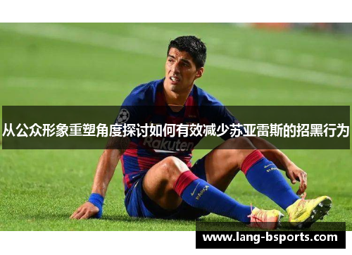 从公众形象重塑角度探讨如何有效减少苏亚雷斯的招黑行为