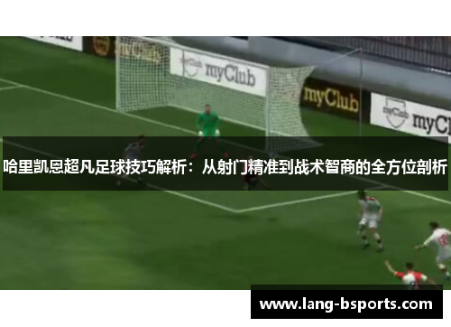 哈里凯恩超凡足球技巧解析：从射门精准到战术智商的全方位剖析