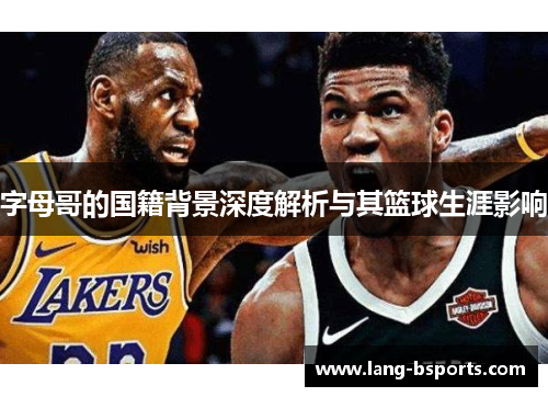 字母哥的国籍背景深度解析与其篮球生涯影响