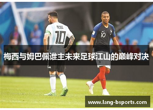 梅西与姆巴佩谁主未来足球江山的巅峰对决