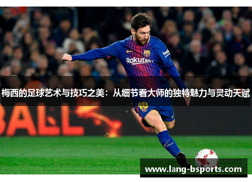梅西的足球艺术与技巧之美：从细节看大师的独特魅力与灵动天赋