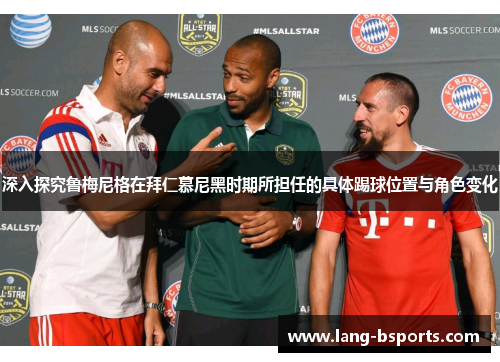深入探究鲁梅尼格在拜仁慕尼黑时期所担任的具体踢球位置与角色变化