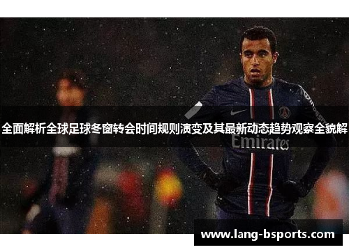 全面解析全球足球冬窗转会时间规则演变及其最新动态趋势观察全貌解
