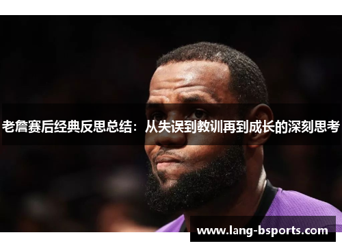 老詹赛后经典反思总结:从失误到教训再到成长的深刻思考 老詹赛后经典反思总结:从失误到教训再到成长的深刻思考