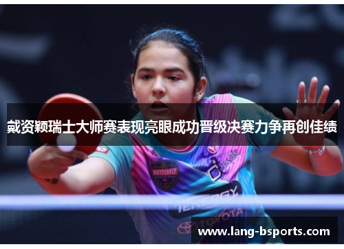 戴资颖瑞士大师赛表现亮眼成功晋级决赛力争再创佳绩 戴资颖瑞士大师赛表现亮眼成功晋级决赛力争再创佳绩