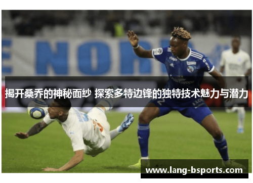 揭开桑乔的神秘面纱 探索多特边锋的独特技术魅力与潜力 揭开桑乔的神秘面纱 探索多特边锋的独特技术魅力与潜力