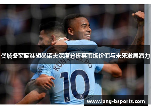 曼城冬窗瞄准胡桑诺夫深度分析其市场价值与未来发展潜力 曼城冬窗瞄准胡桑诺夫深度分析其市场价值与未来发展潜力