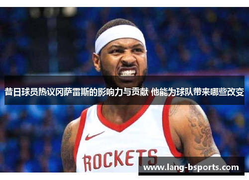 昔日球员热议冈萨雷斯的影响力与贡献 他能为球队带来哪些改变 昔日球员热议冈萨雷斯的影响力与贡献 他能为球队带来哪些改变