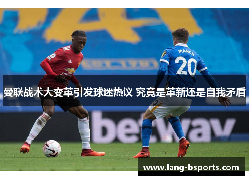 曼联战术大变革引发球迷热议 究竟是革新还是自我矛盾