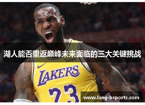 湖人能否重返巅峰未来面临的三大关键挑战 湖人能否重返巅峰未来面临的三大关键挑战