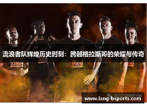 流浪者队辉煌历史时刻:跨越格拉斯哥的荣耀与传奇 流浪者队辉煌历史时刻:跨越格拉斯哥的荣耀与传奇