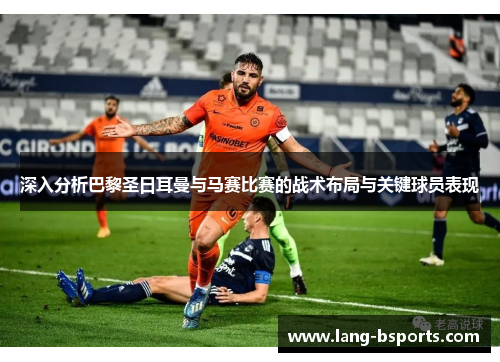 深入分析巴黎圣日耳曼与马赛比赛的战术布局与关键球员表现 深入分析巴黎圣日耳曼与马赛比赛的战术布局与关键球员表现