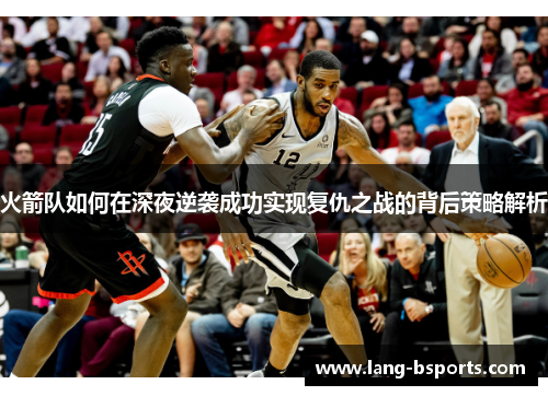 火箭队如何在深夜逆袭成功实现复仇之战的背后策略解析 火箭队如何在深夜逆袭成功实现复仇之战的背后策略解析