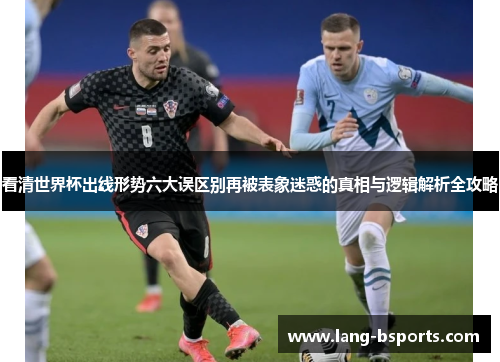 看清世界杯出线形势六大误区别再被表象迷惑的真相与逻辑解析全攻略