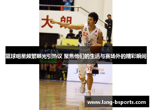 篮球明星频繁曝光引热议 聚焦他们的生活与赛场外的精彩瞬间