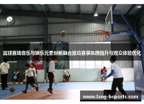 篮球赛场音乐与娱乐元素创新融合推动赛事氛围提升与观众体验优化