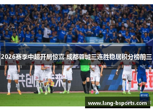 2026赛季中超开局惊喜 成都蓉城三连胜稳居积分榜前三