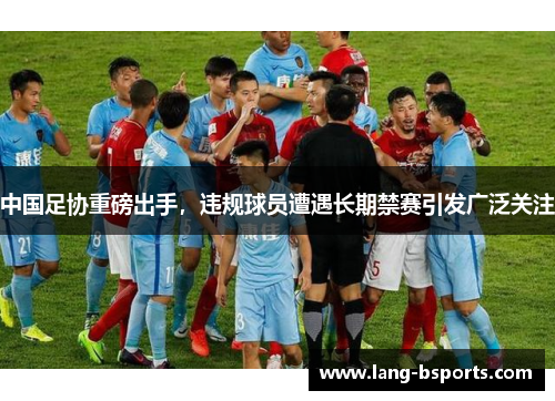 中国足协重磅出手，违规球员遭遇长期禁赛引发广泛关注