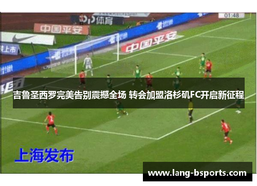 吉鲁圣西罗完美告别震撼全场 转会加盟洛杉矶FC开启新征程