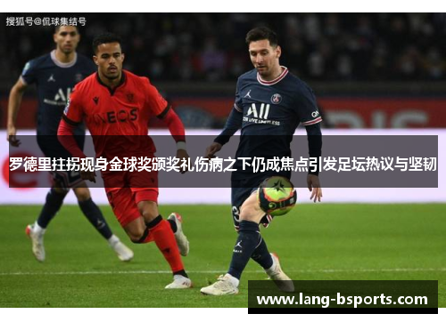 罗德里拄拐现身金球奖颁奖礼伤病之下仍成焦点引发足坛热议与坚韧